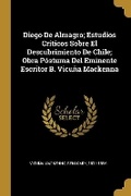 Cover: Diego De Almagro; Estudios Criticos Sobre El Descubrimiento De Chile; Obra Postuma Del Eminente Escritor B. Vicuna Mackenna - Wentworth Press