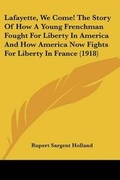 Cover: Lafayette, We Come! The Story Of How A Young Frenchman Fought For Liberty In America And How America Now Fights For Liberty In France (1918) - Kessinger Publishing