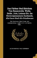 Cover: Das Faerben Und Bleichen Von Baumwolle. Wolle, Seide, Jute, Leinen Etc. Im Unversponnenen Zustande, Als Garn Und Als Stueckware - Wentworth Press