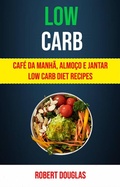 Cover: Low Carb: Caf&eacute; Da Manh&atilde;, Almo&ccedil;o E Jantar Low Carb Diet Recipes - Robert Douglas
