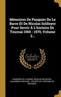 Cover: M&eacute;moires De Pasquier De Le Barre Et De Nicolas Soldoyer Pour Servir &Agrave; L'histoire De Tournai 1565 - 1570, Volume 2... - Creative Media Partners, LLC