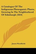 Cover: A Catalogue Of The Indigenous Phenogamic Plants, Growing In The Neighborhood Of Edinburgh (1824) - Kessinger Publishing
