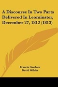 Cover: A Discourse In Two Parts Delivered In Leominster, December 27, 1812 (1813) - Kessinger Publishing