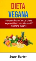 Cover: Dieta Vegana: Perdere Peso Con La Dieta Vegana (Costruire Muscoli E Restare Magri) - Susan Barton