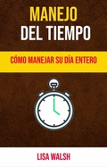 Cover: Manejo Del Tiempo: C&oacute;mo Manejar Su D&iacute;a Entero - Lisa Walsh