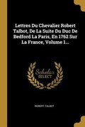 Cover: Lettres Du Chevalier Robert Talbot, De La Suite Du Duc De Bedford La Paris, En 1762 Sur La France, Volume 1... - Creative Media Partners, LLC
