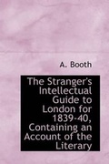 Cover: The Stranger's Intellectual Guide to London for 1839-40, Containing an Account of the Literary - BiblioLife