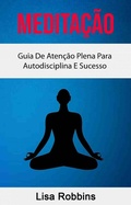 Cover: Medita&ccedil;&atilde;o: Guia De Aten&ccedil;&atilde;o Plena Para Autodisciplina E Sucesso - Lisa Robbins