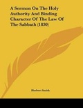 Cover: A Sermon On The Holy Authority And Binding Character Of The Law Of The Sabbath (1830) - Kessinger Publishing