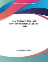 Enlarge image Cover: How To Build A One-Half Horse Power Motor Or Dynamo (1894) - Kessinger Publishing