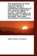Cover: The Magnetism of Ships, and the Mariner's Compass; Being a Rudimentary Exposition of the Induced Mag - BiblioLife
