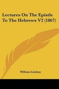 Cover: Lectures On The Epistle To The Hebrews V2 (1867) - Kessinger Publishing Co