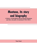 Cover: Montana, its story and biography; a history of aboriginal and territorial Montana and three decades of statehood VOLUME I - Alpha Editions