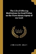 Cover: The Life of Offering Meditations for Good Friday on the Three Hours Agony of our Lord - Wentworth Press