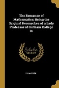 Cover: The Romance of Mathematics; Being the Original Researches of a Lady Professor of Girtham College In - Wentworth Press