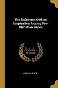 Cover: The Unknown God; or, Inspiration Among Pre-Christian Races - Wentworth Press