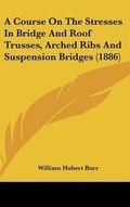 Cover: A Course On The Stresses In Bridge And Roof Trusses, Arched Ribs And Suspension Bridges (1886) - Kessinger Publishing