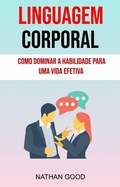 Cover: Linguagem Corporal : Como Dominar A Habilidade Para Uma Vida Efetiva ( Body Language) - Nathan Good