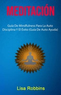 Cover: Meditaci&oacute;n: Gu&iacute;a De Mindfulness Para La Auto Disciplina Y El &Eacute;xito (Gu&iacute;a De Auto Ayuda) - Lisa Robbins