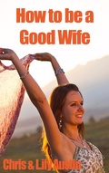 Cover: How to Be a Good Wife - The Ultimate Guide to Keep Your Marriage and Your Man Happy (keeping a happy husband, building a strong marriage, good woman, build strong marriage) - keeping a happy husband, building a strong marriage, good woman, build strong marriage
