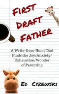 Cover: First Draft Father: A Write-from-Home Dad Finds the Joy/Anxiety/Exhaustion/Wonder of Parenting - Ed Cyzewski