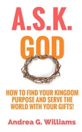 Cover: A.S.K. God: How to Find Your Kingdom Purpose and Serve the World with Your Gifts! - Andrea Williams