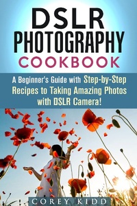 Enlarge image Cover: DSLR Photography Cookbook: A Beginner's Guide with Step-by-Step Recipes to Taking Amazing Photos with DSLR Camera! (Beginner's Photography Guide) - Beginner's Photography Guide