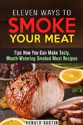 Cover: Eleven Ways to Smoke Your Meat: Tips How You Can Make Tasty, Mouth-Watering Smoked Meat Recipes (Smoking and Grilling) - Smoking and Grilling