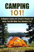 Cover: Camping 101!: A Beginners Guide with Campfire Recipes and Hacks That Will Make Your Adventure Fun! (Camping and Backpacking) - Camping and Backpacking