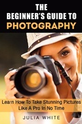 Cover: The Beginner's Guide To Photography: Learn How To Take Stunning Pictures Like A Pro In No Time (Photography Made Easy) - Photography Made Easy