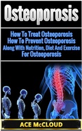 Cover: Osteoporosis: How To Treat Osteoporosis: How To Prevent Osteoporosis: Along With Nutrition, Diet And Exercise For Osteoporosis - Ace McCloud