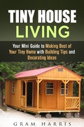 Cover: Tiny House Living: Your Mini Guide to Making Best of Your Tiny Home with Building Tips and Decorating Ideas - Tiny House