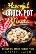 Cover: Flavorful Crock Pot Meals: 40 Dump Meal Recipes for Busy People (Slow Cooker Meals) - Slow Cooker Meals