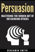 Cover: Persuasion: Mastering the Hidden Art of Influencing Others - Benjamin smith