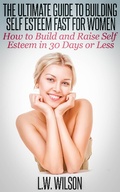 Cover: The Ultimate Guide To Building Self Esteem Fast for Women - How to Build and Raise Self Esteem in 30 Days or Less - L.W. Wilson