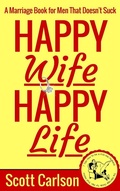 Cover: Happy Wife, Happy Life: A Marriage Book for Men That Doesn't Suck - 7 Tips How to be a Kick-Ass Husband: The Marriage Guide for Men That Works - Scott Carlson