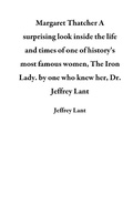 Cover: Margaret Thatcher  A surprising look inside the life and times of one of history's most famous women, The Iron Lady. by one who knew her, Dr. Jeffrey Lant - Jeffrey Lant