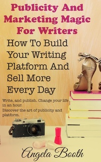 Enlarge image Cover: Publicity And Marketing Magic For Writers: How To Build Your Writing Platform And Sell More Every Day - Angela Booth