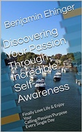 Cover: Discovering Your Passion Through Incredible Self-Awareness: Finally Love Life & Enjoy Your Calling/Passion/Purpose Every Single Day - Benjamin Ehinger
