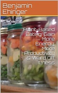 Cover: Plant-Based Eating: Gain More Energy, More Productivity & Ward Off Illness - Benjamin Ehinger