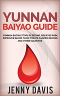 Cover: Yunnan Baiyao Guide: Yunnan Baiyao Stops Bleeding, Relieves Pain, Improves Blood Flow, Treats Cancer in Dogs and Other Ailments - Jenny Davis