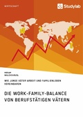 Cover: Die Work-Family-Balance von berufst&auml;tigen V&auml;tern. Wie junge V&auml;ter Arbeit und Familienleben vereinbaren - GRIN Verlag
