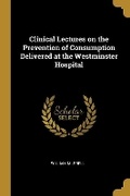 Cover: Clinical Lectures on the Prevention of Consumption Delivered at the Westminster Hospital - Wentworth Press