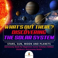Abbildung von: What's Out There? Discovering the Solar System Stars, Sun, Moon and Planets Astronomy Book for Beginners Junior Scholars Edition Children's Astronomy Books - Baby Professor