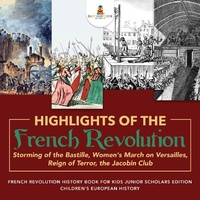 Abbildung von: Highlights of the French Revolution: Storming of the Bastille, Women's March on Versailles, Reign of Terror, the Jacobin Club French Revolution History Book for Kids Junior Scholars Edition Children's European History - Baby Professor