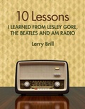 Cover: 10 Lessons I Learned from Lesley Gore, The Beatles and AM Radio (Life Advice from the Weirdest Places) - Larry Brill