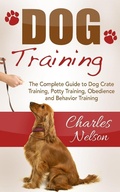 Cover: Dog Training: The Complete Guide to Dog Crate Training, Potty Training, Obedience and Behavior Training - Charles Nelson
