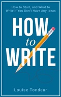 Cover: How to Write: How to start, and what to write if you don't have any ideas - Louise Tondeur