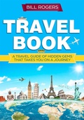 Cover: Travel Book: A Travel Book of Hidden Gems That Takes You on a Journey You Will Never Forget World Explorer - Bill Rogers