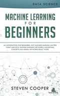 Cover: Machine Learning for Beginners: An Introduction for Beginners, Why Machine Learning Matters Today and How Machine Learning Networks, Algorithms, Concepts and Neural Networks Really Work - Steven Cooper